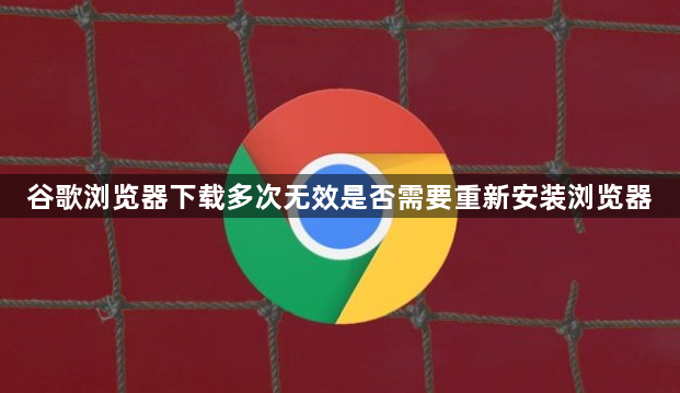 谷歌浏览器下载多次无效是否需要重新安装浏览器