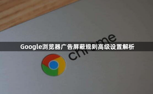 Google浏览器广告屏蔽规则高级设置解析