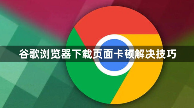 谷歌浏览器下载页面卡顿解决技巧