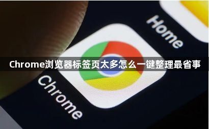 Chrome浏览器标签页太多怎么一键整理最省事