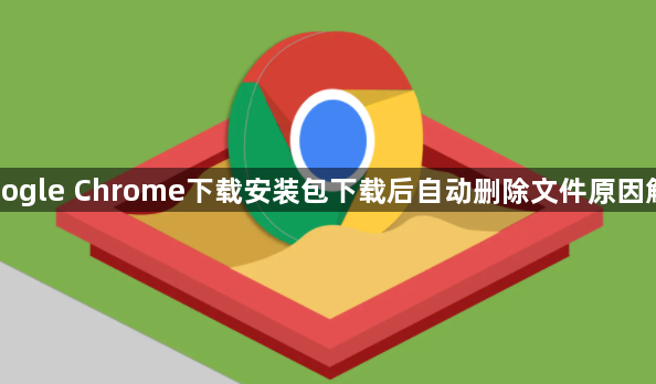 Google Chrome下载安装包下载后自动删除文件原因解析
