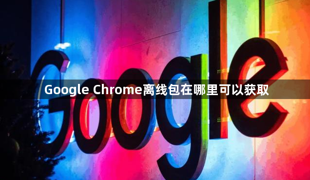 Google Chrome离线包在哪里可以获取