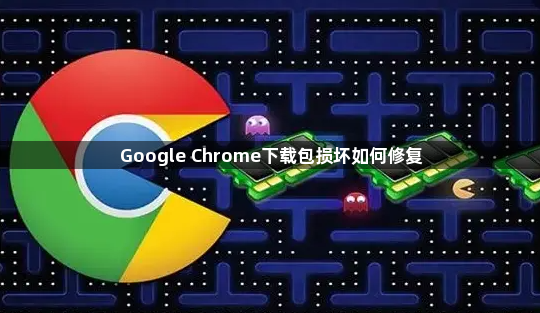 Google Chrome下载包损坏如何修复