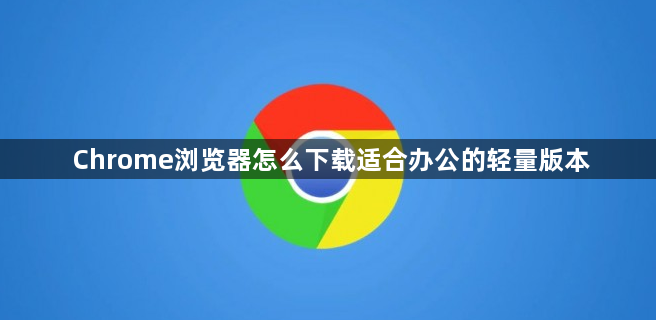 Chrome浏览器怎么下载适合办公的轻量版本