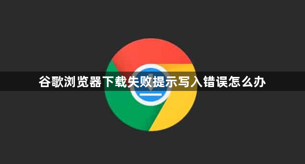 谷歌浏览器下载失败提示写入错误怎么办
