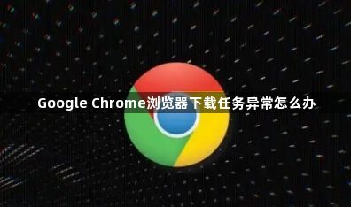 Google Chrome浏览器下载任务异常怎么办