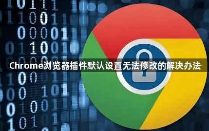 Chrome浏览器插件默认设置无法修改的解决办法