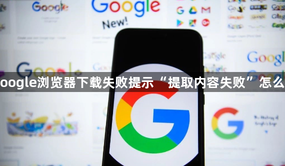 Google浏览器下载失败提示“提取内容失败”怎么办