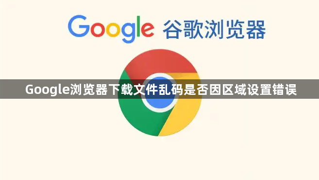 Google浏览器下载文件乱码是否因区域设置错误
