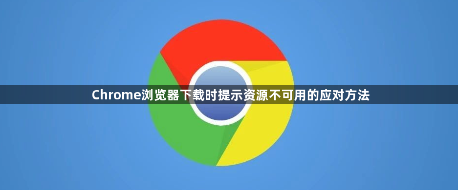 Chrome浏览器下载时提示资源不可用的应对方法