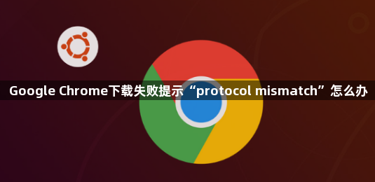 Google Chrome下载失败提示“protocol mismatch”怎么办