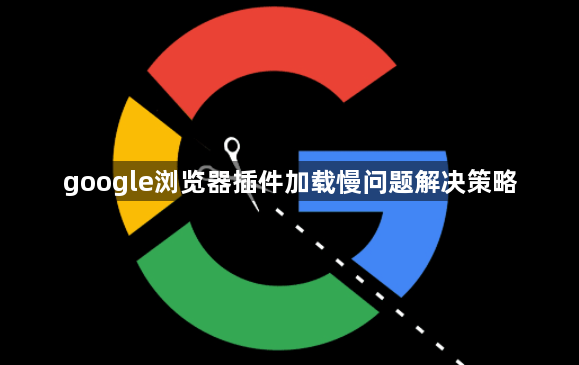 google浏览器插件加载慢问题解决策略