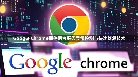 Google Chrome插件后台服务异常检测与快速修复技术