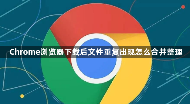 Chrome浏览器下载后文件重复出现怎么合并整理