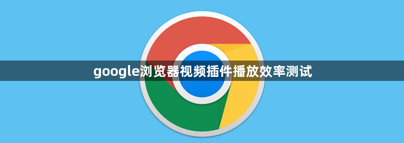 google浏览器视频插件播放效率测试