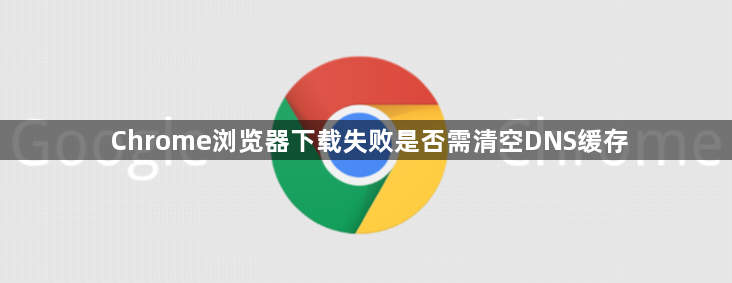 Chrome浏览器下载失败是否需清空DNS缓存