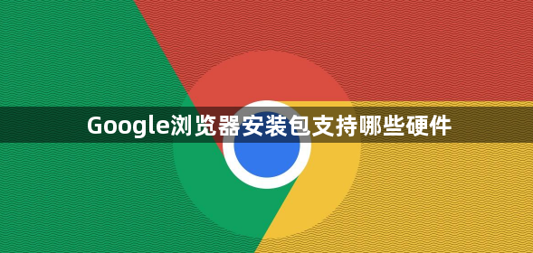 Google浏览器安装包支持哪些硬件