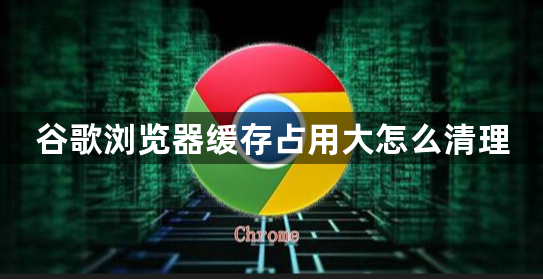 谷歌浏览器缓存占用大怎么清理