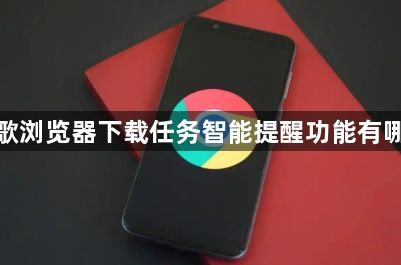 谷歌浏览器下载任务智能提醒功能有哪些