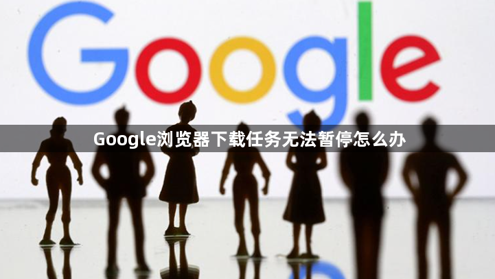 Google浏览器下载任务无法暂停怎么办