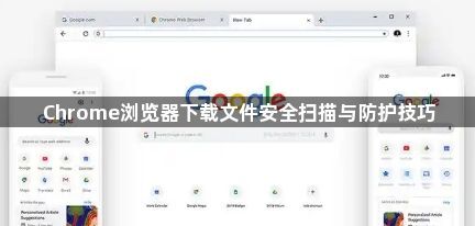 Chrome浏览器下载文件安全扫描与防护技巧