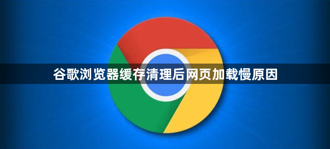 谷歌浏览器缓存清理后网页加载慢原因
