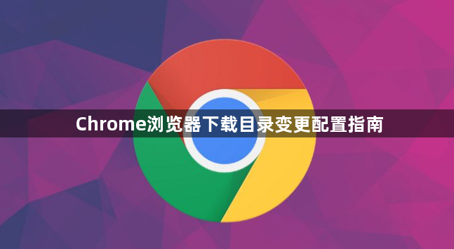 Chrome浏览器下载目录变更配置指南