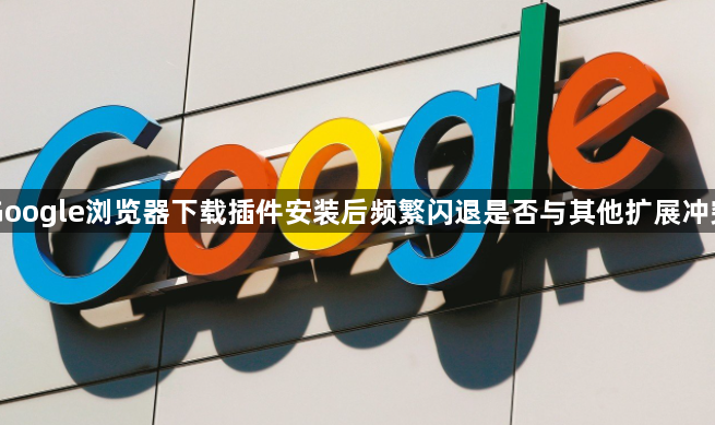 Google浏览器下载插件安装后频繁闪退是否与其他扩展冲突