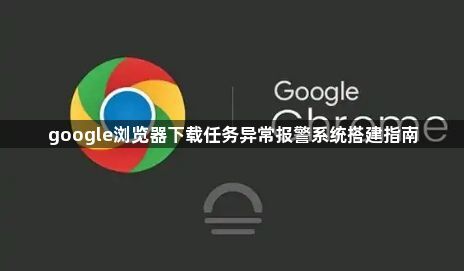 google浏览器下载任务异常报警系统搭建指南
