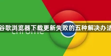 谷歌浏览器下载更新失败的五种解决办法