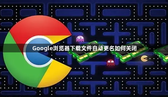 Google浏览器下载文件自动更名如何关闭