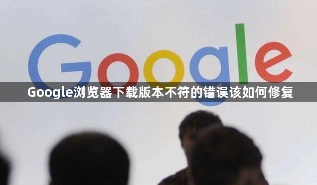 Google浏览器下载版本不符的错误该如何修复