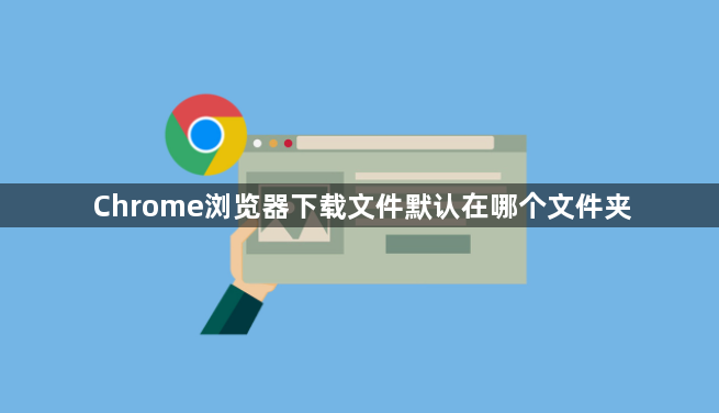 Chrome浏览器下载文件默认在哪个文件夹