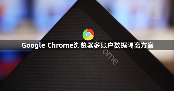 Google Chrome浏览器多账户数据隔离方案