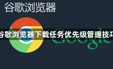 谷歌浏览器下载任务优先级管理技巧