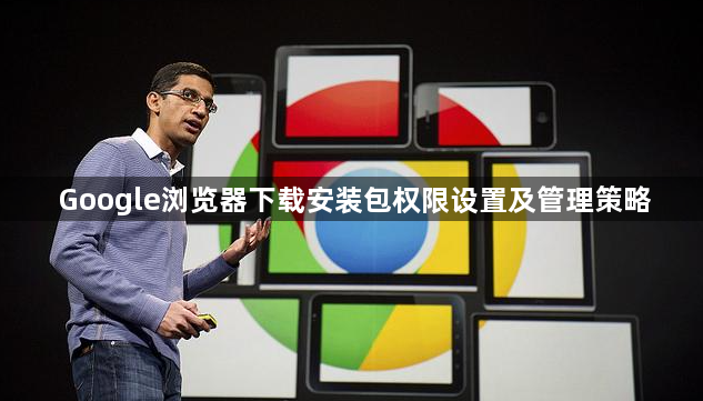 Google浏览器下载安装包权限设置及管理策略