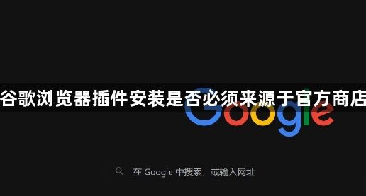 谷歌浏览器插件安装是否必须来源于官方商店
