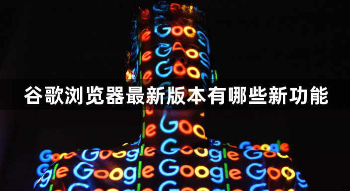 谷歌浏览器最新版本有哪些新功能