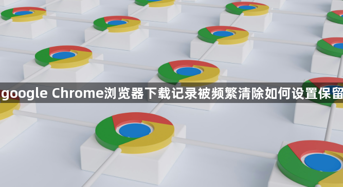 google Chrome浏览器下载记录被频繁清除如何设置保留