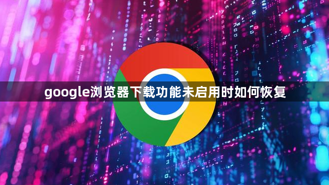 google浏览器下载功能未启用时如何恢复