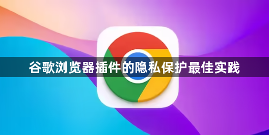 谷歌浏览器插件的隐私保护最佳实践