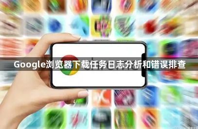 Google浏览器下载任务日志分析和错误排查