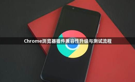 Chrome浏览器插件兼容性升级与测试流程