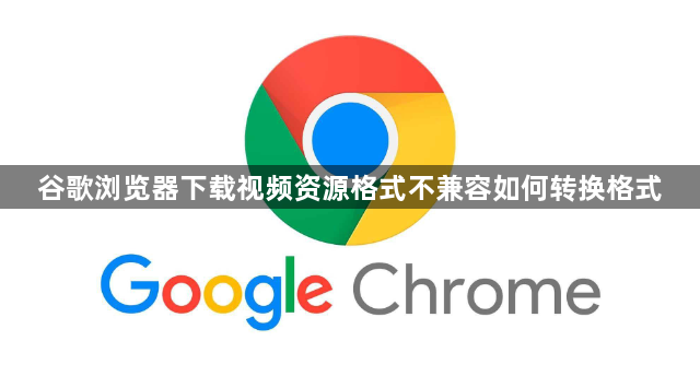 谷歌浏览器下载视频资源格式不兼容如何转换格式