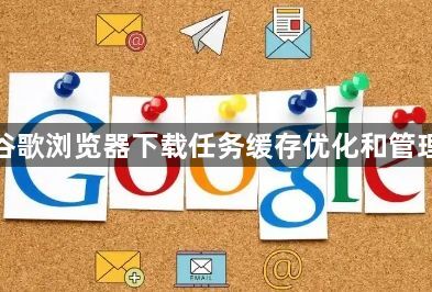 谷歌浏览器下载任务缓存优化和管理