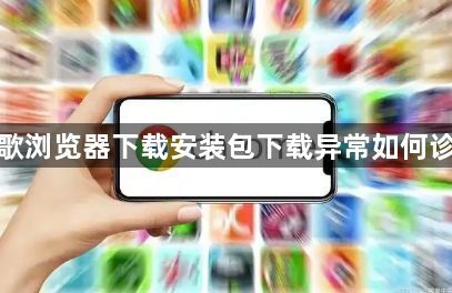 谷歌浏览器下载安装包下载异常如何诊断