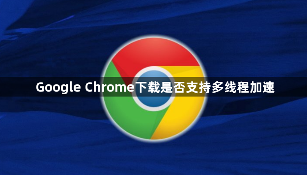 Google Chrome下载是否支持多线程加速