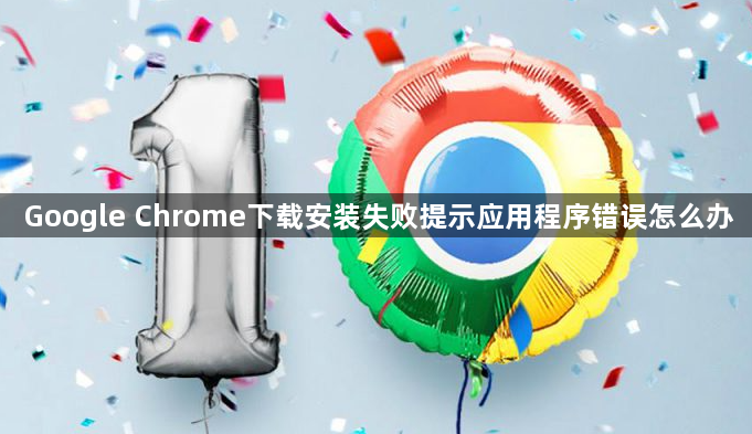 Google Chrome下载安装失败提示应用程序错误怎么办