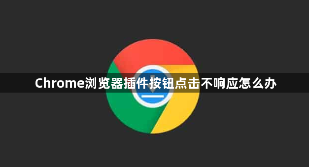 Chrome浏览器插件按钮点击不响应怎么办