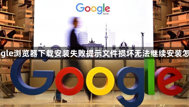Google浏览器下载安装失败提示文件损坏无法继续安装怎么办